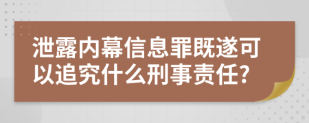 泄露内幕信息罪既遂可以追究什么刑事责任?