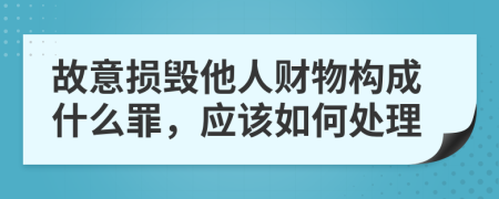 故意损毁他人财物构成什么罪，应该如何处理