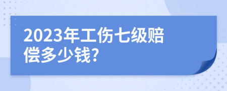 2023年工伤七级赔偿多少钱?