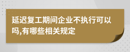 延迟复工期间企业不执行可以吗,有哪些相关规定