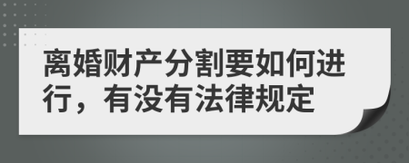 离婚财产分割要如何进行，有没有法律规定