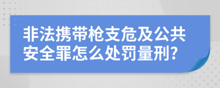 非法携带枪支危及公共安全罪怎么处罚量刑?