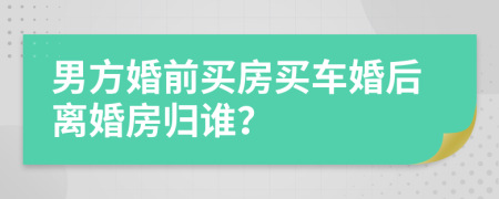 男方婚前买房买车婚后离婚房归谁？