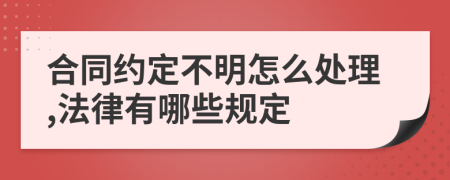 合同约定不明怎么处理,法律有哪些规定