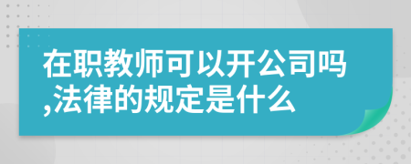 在职教师可以开公司吗,法律的规定是什么