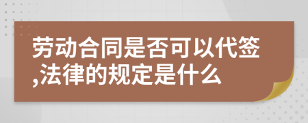 劳动合同是否可以代签,法律的规定是什么