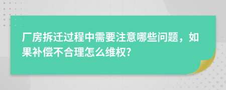 厂房拆迁过程中需要注意哪些问题，如果补偿不合理怎么维权?