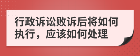 行政诉讼败诉后将如何执行，应该如何处理