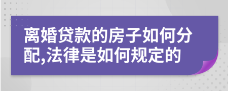 离婚贷款的房子如何分配,法律是如何规定的