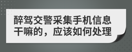 醉驾交警采集手机信息干嘛的，应该如何处理