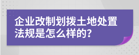 企业改制划拨土地处置法规是怎么样的？