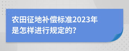 农田征地补偿标准2023年是怎样进行规定的？
