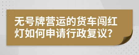 无号牌营运的货车闯红灯如何申请行政复议？