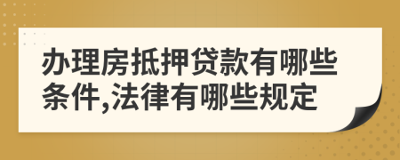 办理房抵押贷款有哪些条件,法律有哪些规定