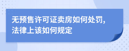 无预售许可证卖房如何处罚,法律上该如何规定