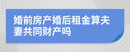 婚前房产婚后租金算夫妻共同财产吗