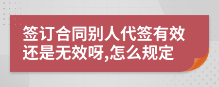 签订合同别人代签有效还是无效呀,怎么规定