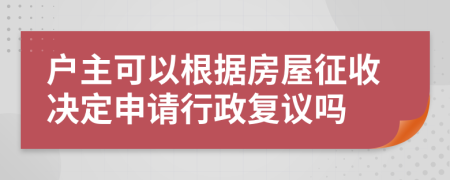 户主可以根据房屋征收决定申请行政复议吗