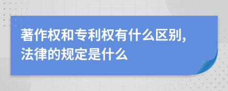 著作权和专利权有什么区别,法律的规定是什么