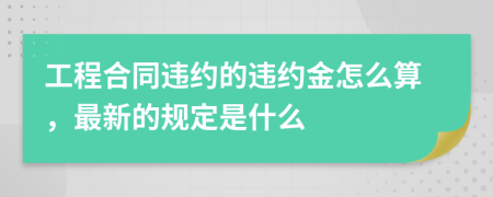 工程合同违约的违约金怎么算，最新的规定是什么