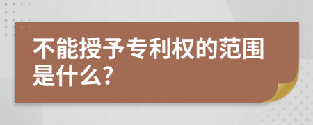 不能授予专利权的范围是什么?