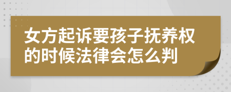 女方起诉要孩子抚养权的时候法律会怎么判