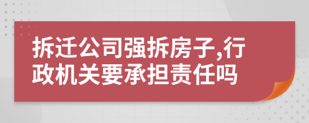 拆迁公司强拆房子,行政机关要承担责任吗