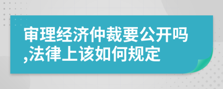 审理经济仲裁要公开吗,法律上该如何规定