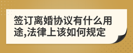 签订离婚协议有什么用途,法律上该如何规定