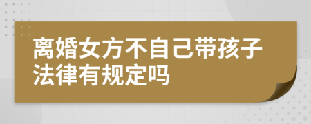 离婚女方不自己带孩子法律有规定吗