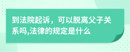 到法院起诉，可以脱离父子关系吗,法律的规定是什么