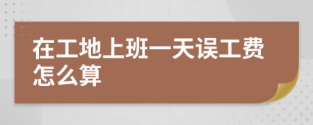 在工地上班一天误工费怎么算