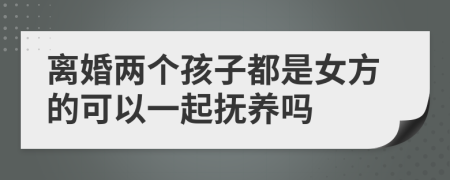 离婚两个孩子都是女方的可以一起抚养吗