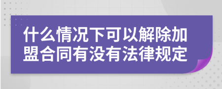 什么情况下可以解除加盟合同有没有法律规定
