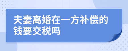 夫妻离婚在一方补偿的钱要交税吗