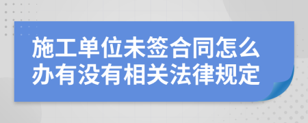 施工单位未签合同怎么办有没有相关法律规定