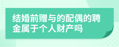 结婚前赠与的配偶的聘金属于个人财产吗