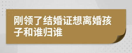 刚领了结婚证想离婚孩子和谁归谁