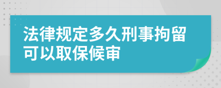 法律规定多久刑事拘留可以取保候审