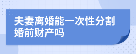 夫妻离婚能一次性分割婚前财产吗