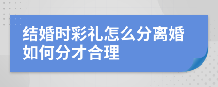 结婚时彩礼怎么分离婚如何分才合理