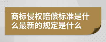 商标侵权赔偿标准是什么最新的规定是什么