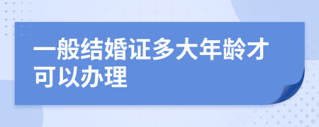 一般结婚证多大年龄才可以办理