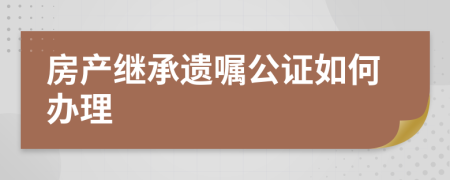 房产继承遗嘱公证如何办理