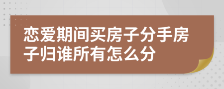 恋爱期间买房子分手房子归谁所有怎么分