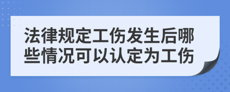 法律规定工伤发生后哪些情况可以认定为工伤