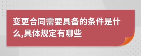 变更合同需要具备的条件是什么,具体规定有哪些