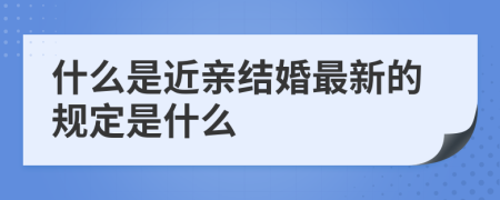 什么是近亲结婚最新的规定是什么