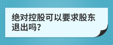 绝对控股可以要求股东退出吗？