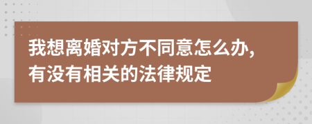 我想离婚对方不同意怎么办,有没有相关的法律规定